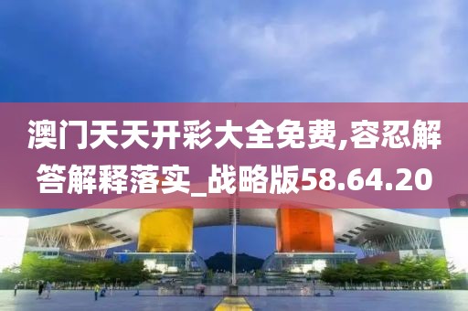 澳门天天开彩大全免费,容忍解答解释落实_战略版58.64.20