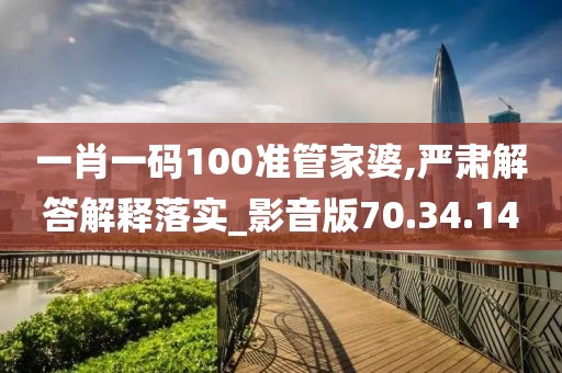 一肖一码100准管家婆,严肃解答解释落实_影音版70.34.14