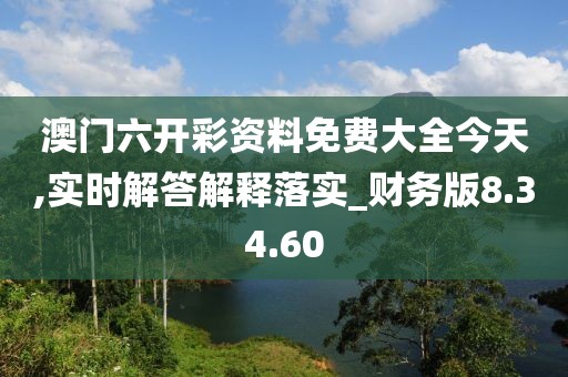 澳门六开彩资料免费大全今天,实时解答解释落实_财务版8.34.60