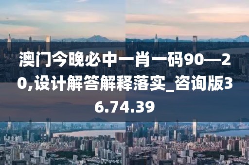 澳门今晚必中一肖一码90—20,设计解答解释落实_咨询版36.74.39