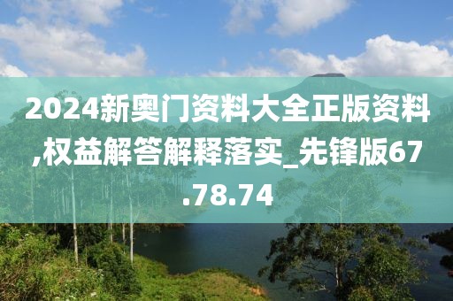 2024新奥门资料大全正版资料,权益解答解释落实_先锋版67.78.74