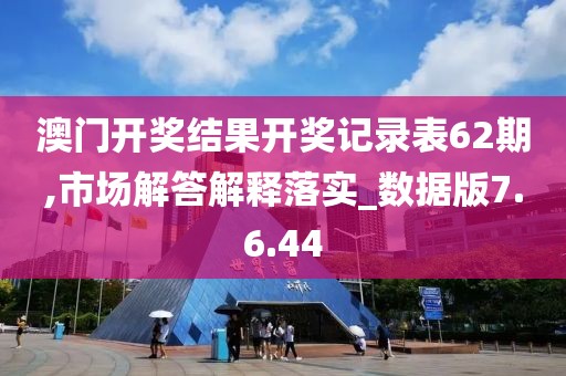 澳门开奖结果开奖记录表62期,市场解答解释落实_数据版7.6.44