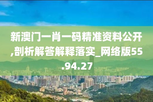 新澳门一肖一码精准资料公开,剖析解答解释落实_网络版55.94.27