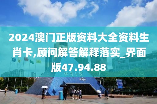 2024澳门正版资料大全资料生肖卡,顾问解答解释落实_界面版47.94.88