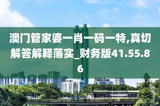 澳门管家婆一肖一码一特,真切解答解释落实_财务版41.55.86