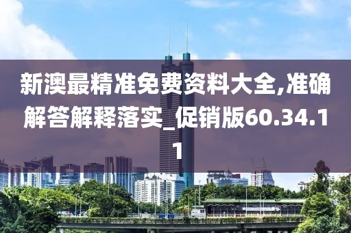 新澳最精准免费资料大全,准确解答解释落实_促销版60.34.11