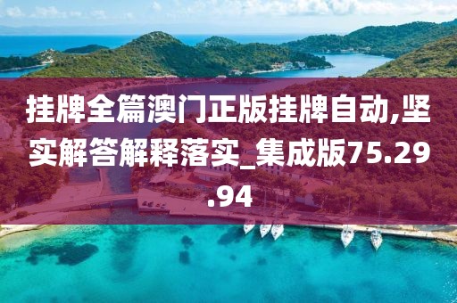 挂牌全篇澳门正版挂牌自动,坚实解答解释落实_集成版75.29.94