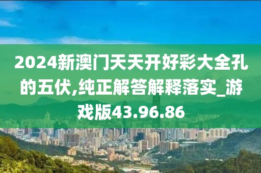 2024新澳门天天开好彩大全孔的五伏,纯正解答解释落实_游戏版43.96.86