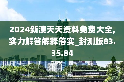 2024新澳天天资料免费大全,实力解答解释落实_封测版83.35.84