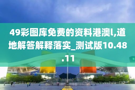 49彩图库免费的资料港澳l,道地解答解释落实_测试版10.48.11