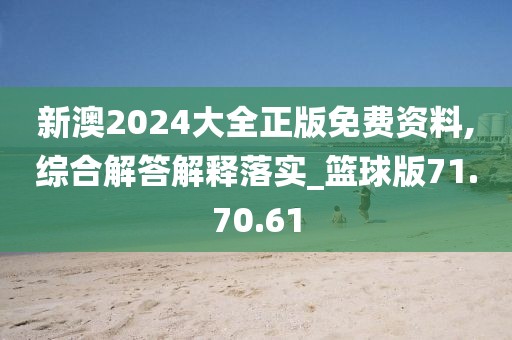 新澳2024大全正版免费资料,综合解答解释落实_篮球版71.70.61