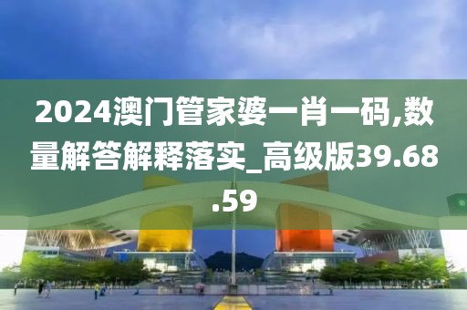 2024澳门管家婆一肖一码,数量解答解释落实_高级版39.68.59