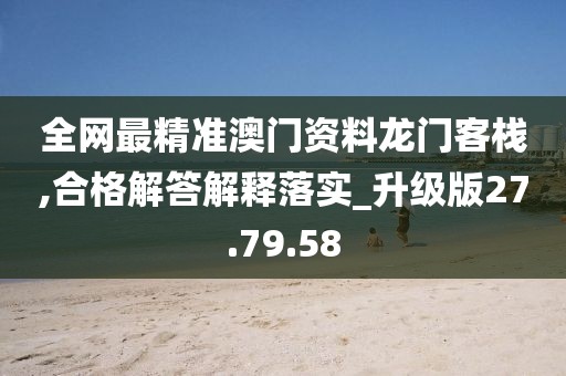 全网最精准澳门资料龙门客栈,合格解答解释落实_升级版27.79.58