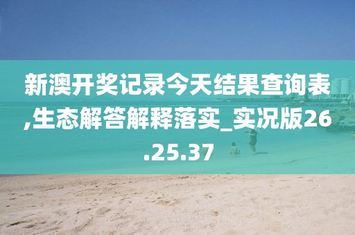 新澳开奖记录今天结果查询表,生态解答解释落实_实况版26.25.37