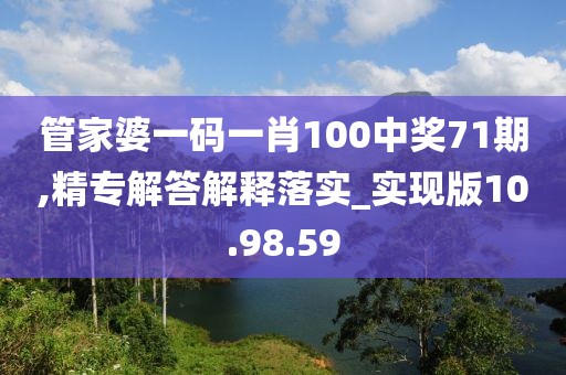 管家婆一码一肖100中奖71期,精专解答解释落实_实现版10.98.59