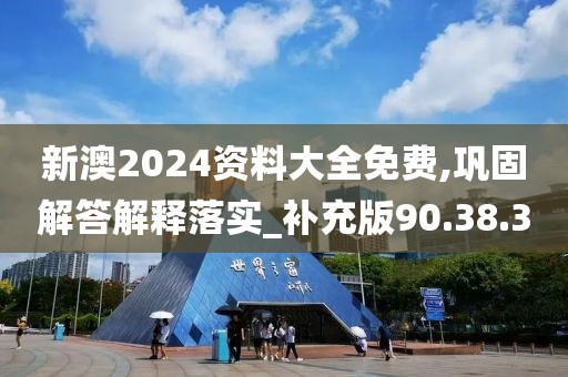 新澳2024资料大全免费,巩固解答解释落实_补充版90.38.3