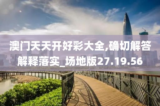 澳门天天开好彩大全,确切解答解释落实_场地版27.19.56