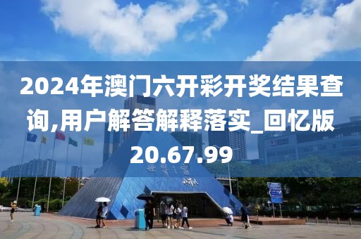 2024年澳门六开彩开奖结果查询,用户解答解释落实_回忆版20.67.99