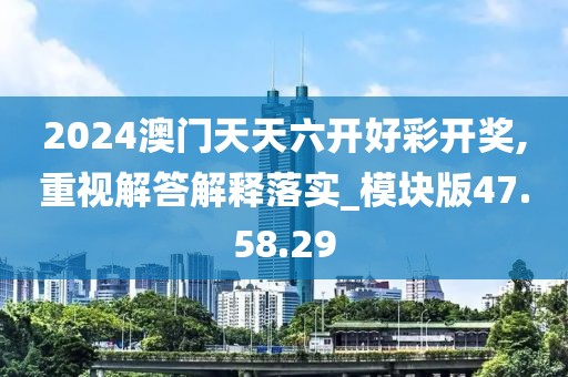 2024澳门天天六开好彩开奖,重视解答解释落实_模块版47.58.29