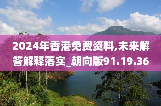 2024年香港免费资料,未来解答解释落实_朝向版91.19.36