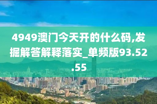 4949澳门今天开的什么码,发掘解答解释落实_单频版93.52.55