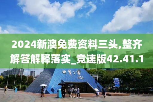 2024新澳免费资料三头,整齐解答解释落实_竞速版42.41.1