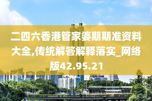 二四六香港管家婆期期准资料大全,传统解答解释落实_网络版42.95.21