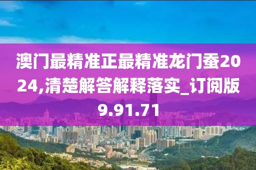 澳门最精准正最精准龙门蚕2024,清楚解答解释落实_订阅版9.91.71