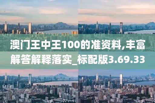 澳门王中王100的准资料,丰富解答解释落实_标配版3.69.33