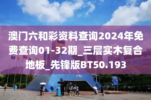 澳门六和彩资料查询2024年免费查询01-32期_三层实木复合地板_先锋版BT50.193