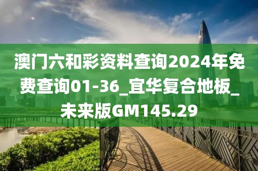 澳门六和彩资料查询2024年免费查询01-36_宜华复合地板_未来版GM145.29