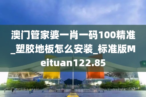 澳门管家婆一肖一码100精准_塑胶地板怎么安装_标准版Meituan122.85