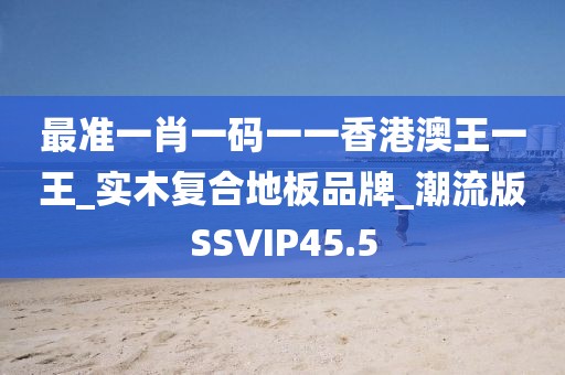 最准一肖一码一一香港澳王一王_实木复合地板品牌_潮流版SSVIP45.5