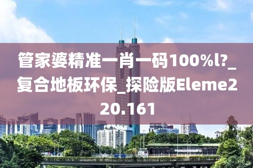 管家婆精准一肖一码100%l?_复合地板环保_探险版Eleme220.161