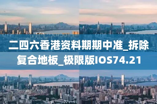 二四六香港资料期期中准_拆除复合地板_极限版IOS74.21