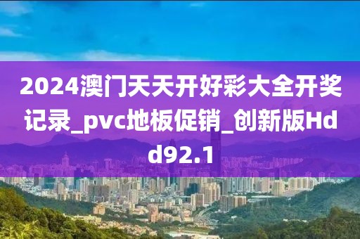 2024澳门天天开好彩大全开奖记录_pvc地板促销_创新版Hdd92.1