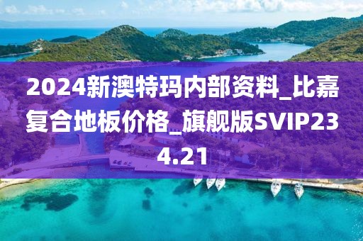 2024新澳特玛内部资料_比嘉复合地板价格_旗舰版SVIP234.21