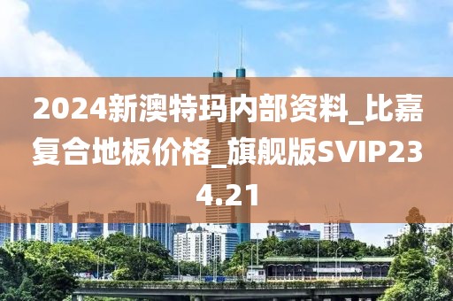 2024新澳特玛内部资料_比嘉复合地板价格_旗舰版SVIP234.21