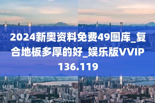 2024新奥资料免费49图库_复合地板多厚的好_娱乐版VVIP136.119