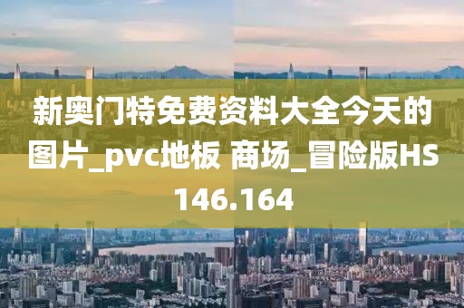 新奥门特免费资料大全今天的图片_pvc地板 商场_冒险版HS146.164