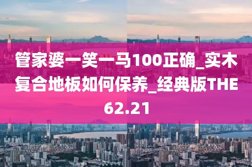 管家婆一笑一马100正确_实木复合地板如何保养_经典版THE62.21