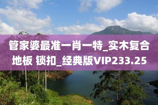 管家婆最准一肖一特_实木复合地板 锁扣_经典版VIP233.25