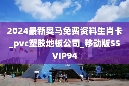 2024最新奥马免费资料生肖卡_pvc塑胶地板公司_移动版SSVIP94