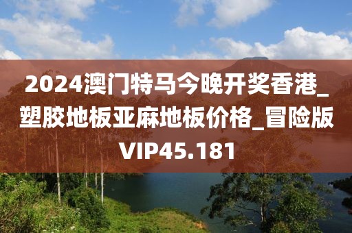 2024澳门特马今晚开奖香港_塑胶地板亚麻地板价格_冒险版VIP45.181