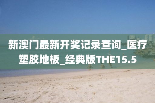 新澳门最新开奖记录查询_医疗塑胶地板_经典版THE15.5