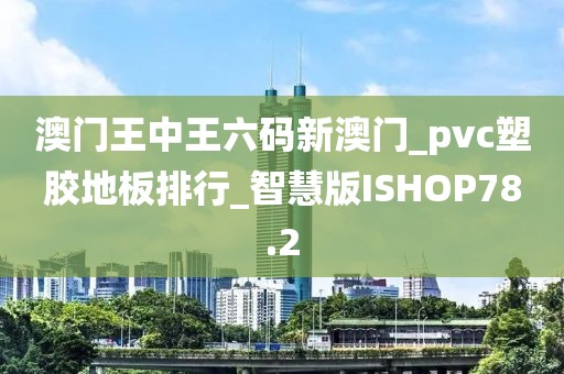 澳门王中王六码新澳门_pvc塑胶地板排行_智慧版ISHOP78.2