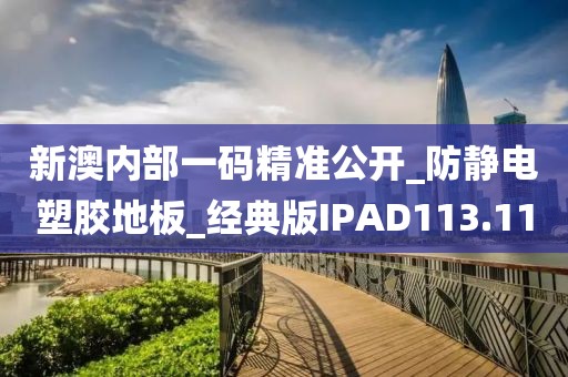 新澳内部一码精准公开_防静电塑胶地板_经典版IPAD113.11