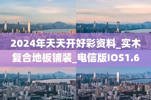 2024年天天开好彩资料_实木复合地板铺装_电信版IOS1.6