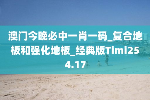 澳门今晚必中一肖一码_复合地板和强化地板_经典版Timi254.17