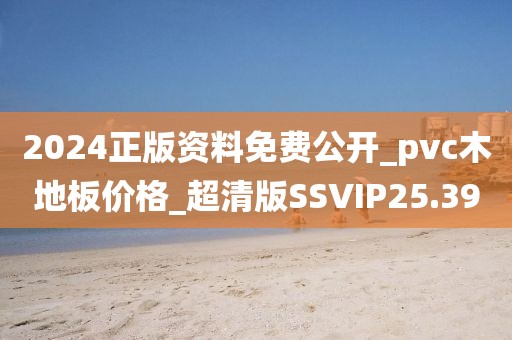 2024正版资料免费公开_pvc木地板价格_超清版SSVIP25.39